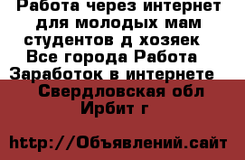 Работа через интернет для молодых мам,студентов,д/хозяек - Все города Работа » Заработок в интернете   . Свердловская обл.,Ирбит г.